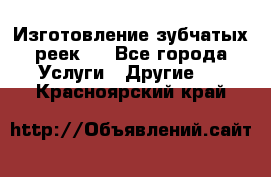 Изготовление зубчатых реек . - Все города Услуги » Другие   . Красноярский край